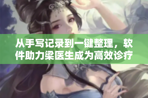 從手寫記錄到一鍵整理，軟件助力梁醫(yī)生成為高效診療專家