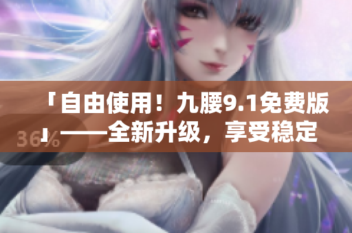 「自由使用！九腰9.1免費(fèi)版」——全新升級(jí)，享受穩(wěn)定無噪的軟件體驗(yàn)！