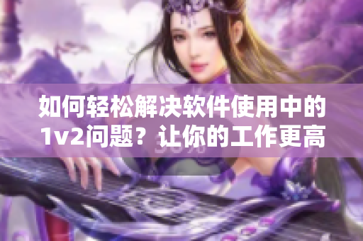 如何輕松解決軟件使用中的1v2問題？讓你的工作更高效！