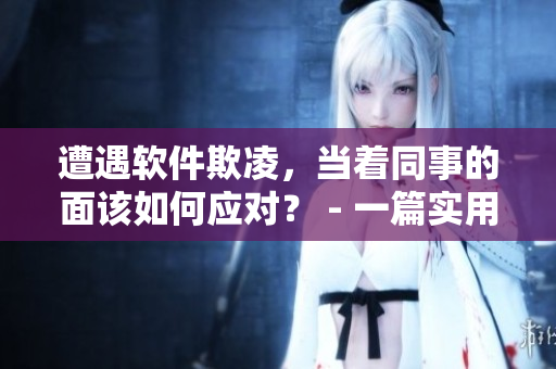遭遇軟件欺凌，當(dāng)著同事的面該如何應(yīng)對(duì)？ - 一篇實(shí)用指南