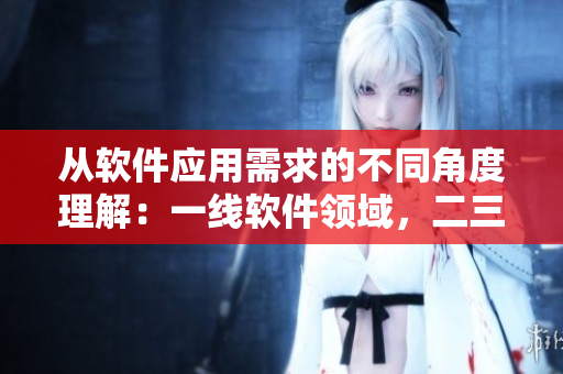 從軟件應(yīng)用需求的不同角度理解：一線軟件領(lǐng)域，二三線軟件開發(fā)領(lǐng)域