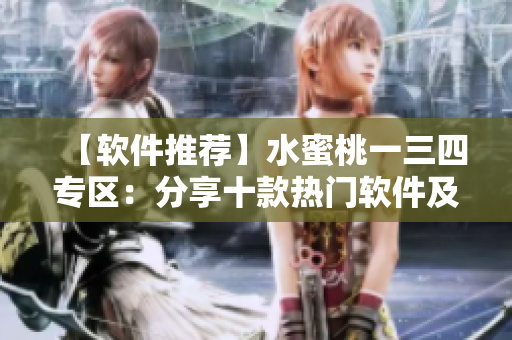 【軟件推薦】水蜜桃一三四專(zhuān)區(qū)：分享十款熱門(mén)軟件及使用技巧