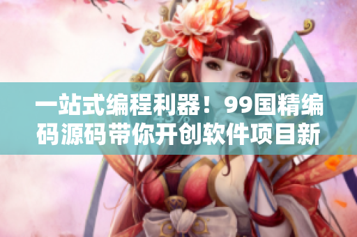 一站式編程利器！99國(guó)精編碼源碼帶你開(kāi)創(chuàng)軟件項(xiàng)目新篇章！
