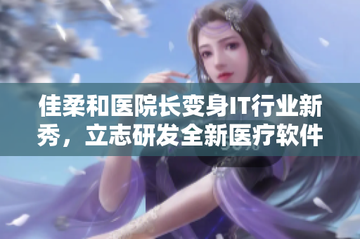 佳柔和醫(yī)院長(zhǎng)變身IT行業(yè)新秀，立志研發(fā)全新醫(yī)療軟件