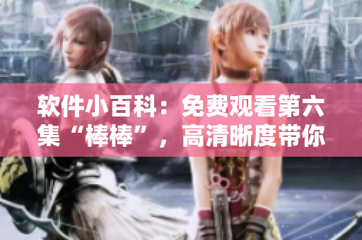 軟件小百科：免費(fèi)觀看第六集“棒棒”，高清晰度帶你探索軟件世界