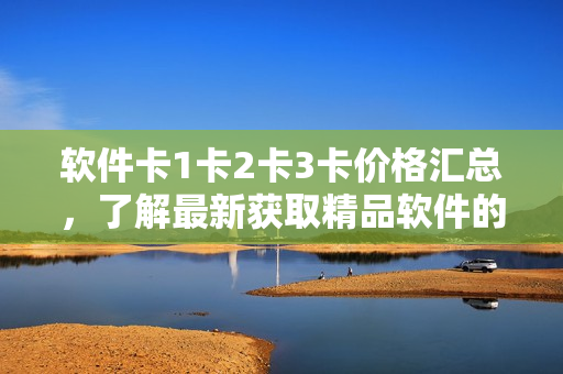 軟件卡1卡2卡3卡價(jià)格匯總，了解最新獲取精品軟件的方法