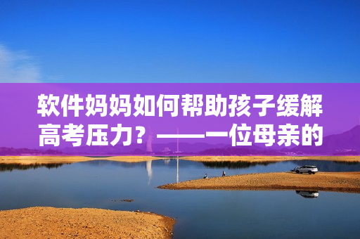 軟件媽媽如何幫助孩子緩解高考?jí)毫?？——一位母親的故事