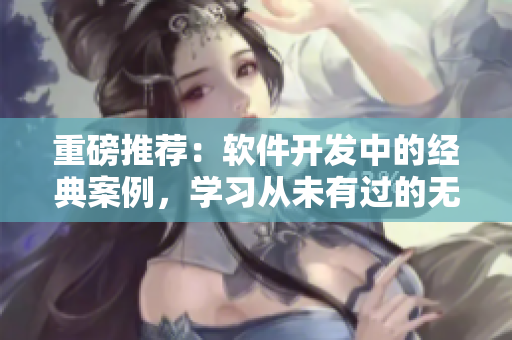 重磅推薦：軟件開(kāi)發(fā)中的經(jīng)典案例，學(xué)習(xí)從未有過(guò)的無(wú)人區(qū)經(jīng)驗(yàn)