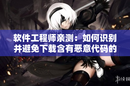 軟件工程師親測(cè)：如何識(shí)別并避免下載含有惡意代碼的軟件？
