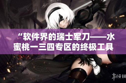 “軟件界的瑞士軍刀——水蜜桃一三四專區(qū)的終極工具盤(pán)點(diǎn)”