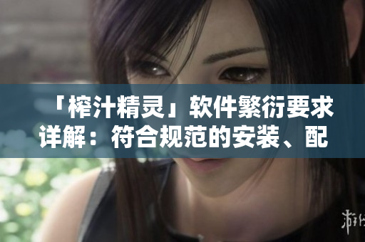 「榨汁精靈」軟件繁衍要求詳解：符合規(guī)范的安裝、配置及使用方法