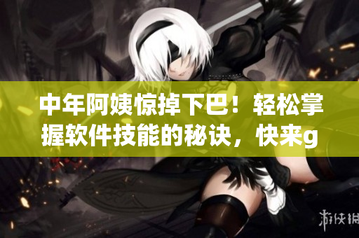 中年阿姨驚掉下巴！輕松掌握軟件技能的秘訣，快來(lái)get！