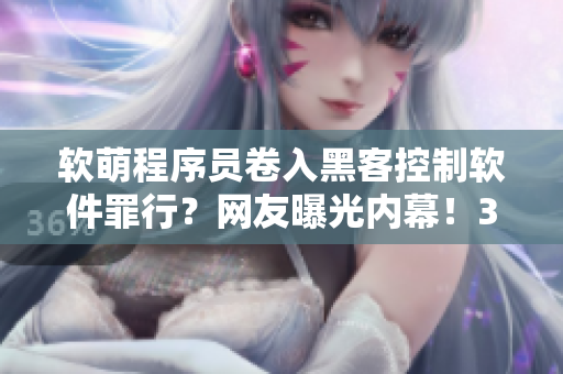 軟萌程序員卷入黑客控制軟件罪行？網(wǎng)友曝光內(nèi)幕！30萬點擊熱議！