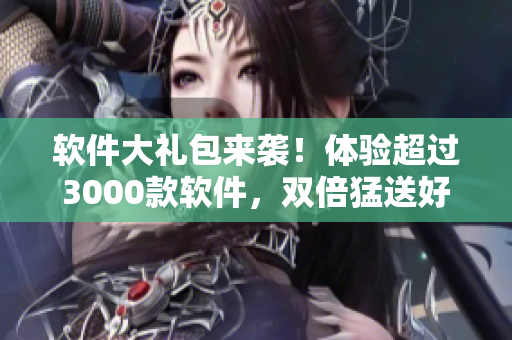 軟件大禮包來襲！體驗超過3000款軟件，雙倍猛送好禮