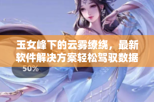 玉女峰下的云霧繚繞，最新軟件解決方案輕松駕馭數(shù)據(jù)存儲問題！
