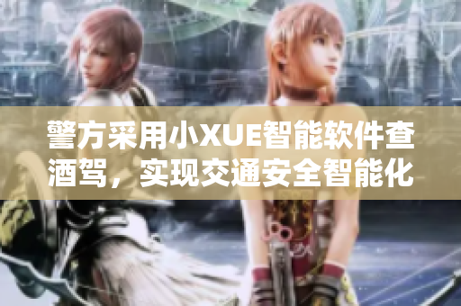 警方采用小XUE智能軟件查酒駕，實現(xiàn)交通安全智能化
