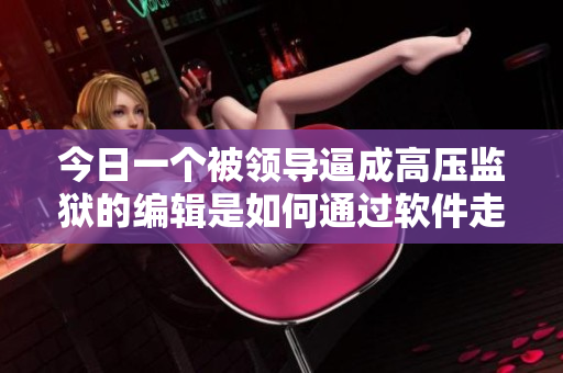 今日一個(gè)被領(lǐng)導(dǎo)逼成高壓監(jiān)獄的編輯是如何通過軟件走出困境的