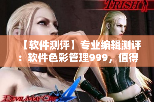 【軟件測(cè)評(píng)】專業(yè)編輯測(cè)評(píng)：軟件色彩管理999，值得信賴！