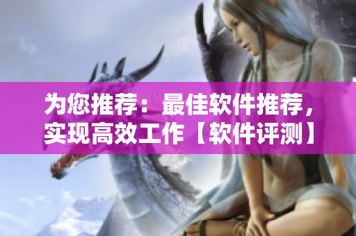 為您推薦：最佳軟件推薦，實(shí)現(xiàn)高效工作【軟件評(píng)測(cè)】