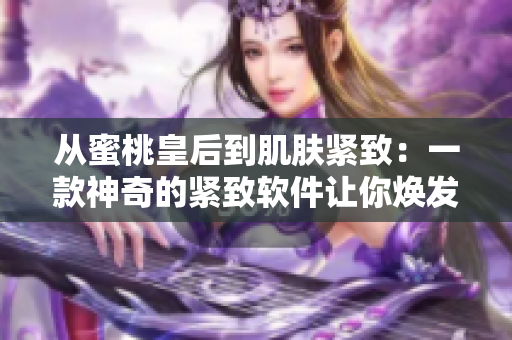 從蜜桃皇后到肌膚緊致：一款神奇的緊致軟件讓你煥發(fā)青春光彩！