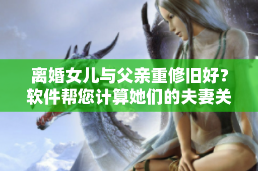 離婚女兒與父親重修舊好？軟件幫您計(jì)算她們的夫妻關(guān)系可行性