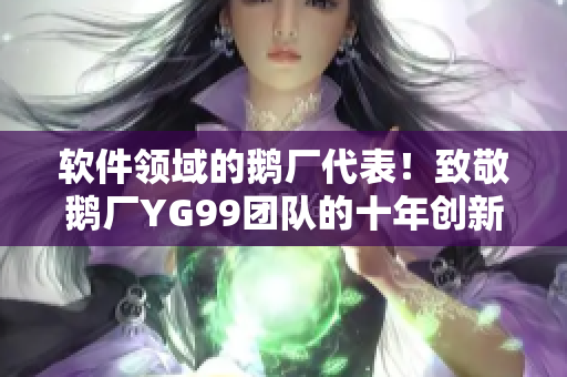 軟件領(lǐng)域的鵝廠代表！致敬鵝廠YG99團(tuán)隊(duì)的十年創(chuàng)新之路