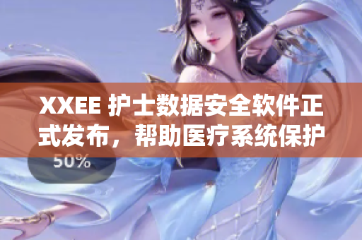 XXEE 護(hù)士數(shù)據(jù)安全軟件正式發(fā)布，幫助醫(yī)療系統(tǒng)保護(hù)患者隱私信息
