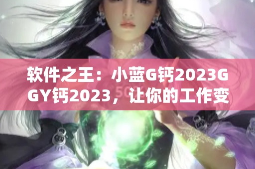 軟件之王：小藍(lán)G鈣2023GGY鈣2023，讓你的工作變得更高效