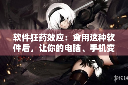 軟件狂藥效應(yīng)：食用這種軟件后，讓你的電腦、手機(jī)變得異常瘋狂！