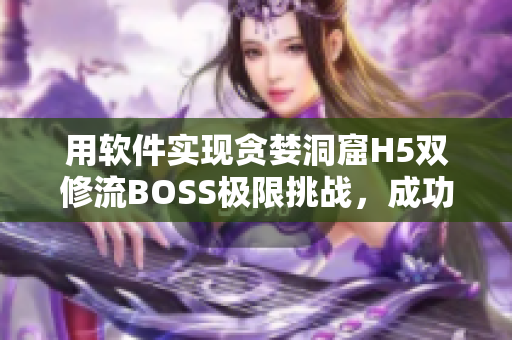 用軟件實(shí)現(xiàn)貪婪洞窟H5雙修流BOSS極限挑戰(zhàn)，成功攻略分享！