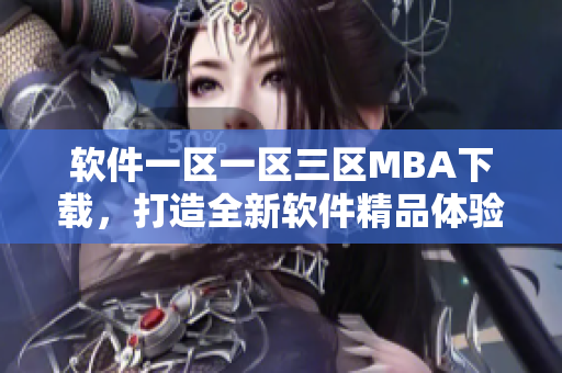 軟件一區(qū)一區(qū)三區(qū)MBA下載，打造全新軟件精品體驗(yàn)