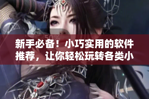 新手必備！小巧實(shí)用的軟件推薦，讓你輕松玩轉(zhuǎn)各類小誘女資料！