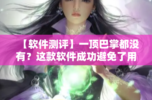 【軟件測評】一頂巴掌都沒有？這款軟件成功避免了用戶反感的小問題！