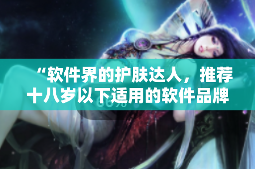 “軟件界的護(hù)膚達(dá)人，推薦十八歲以下適用的軟件品牌”