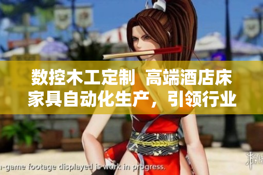 數(shù)控木工定制  高端酒店床家具自動化生產(chǎn)，引領(lǐng)行業(yè)升級