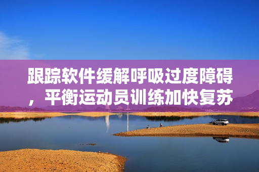 跟蹤軟件緩解呼吸過度障礙，平衡運(yùn)動員訓(xùn)練加快復(fù)蘇速度。