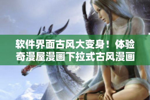 軟件界面古風(fēng)大變身！體驗(yàn)奇漫屋漫畫下拉式古風(fēng)漫畫的風(fēng)采！