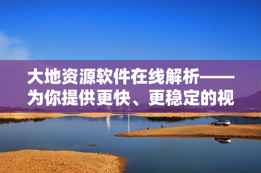 大地資源軟件在線解析——為你提供更快、更穩(wěn)定的視頻播放體驗(yàn)