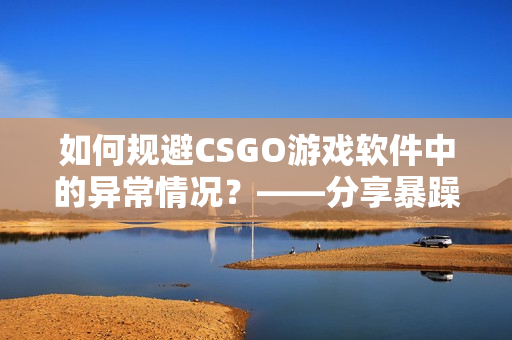 如何規(guī)避CSGO游戲軟件中的異常情況？——分享暴躁小阿姨經(jīng)驗