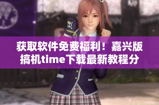 獲取軟件免費福利！嘉興版搞機time下載最新教程分享
