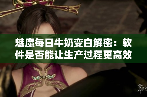 魅魔每日牛奶變白解密：軟件是否能讓生產(chǎn)過程更高效？