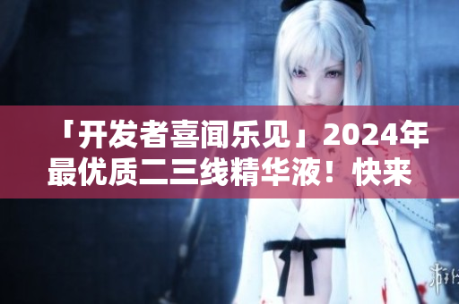 「開發(fā)者喜聞樂見」2024年最優(yōu)質二三線精華液！快來了解一下！
