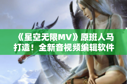 《星空無(wú)限MV》原班人馬打造！全新音視頻編輯軟件震撼上市！