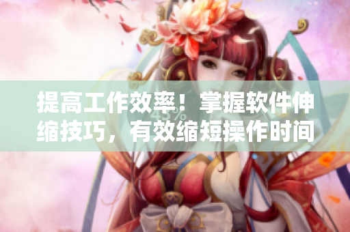 提高工作效率！掌握軟件伸縮技巧，有效縮短操作時(shí)間