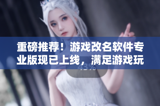 重磅推薦！游戲改名軟件專(zhuān)業(yè)版現(xiàn)已上線(xiàn)，滿(mǎn)足游戲玩家更多需求！