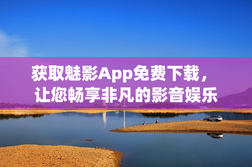 獲取魅影App免費下載， 讓您暢享非凡的影音娛樂
