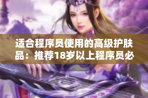 適合程序員使用的高級(jí)護(hù)膚品：推薦18歲以上程序員必備的護(hù)膚軟件