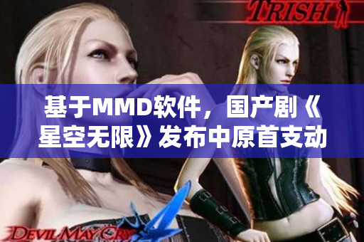 基于MMD軟件，國產(chǎn)劇《星空無限》發(fā)布中原首支動畫MV