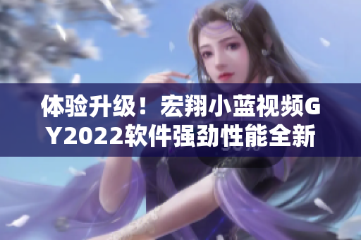 體驗(yàn)升級(jí)！宏翔小藍(lán)視頻GY2022軟件強(qiáng)勁性能全新上市