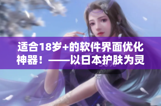 適合18歲+的軟件界面優(yōu)化神器！——以日本護(hù)膚為靈感重塑用戶體驗